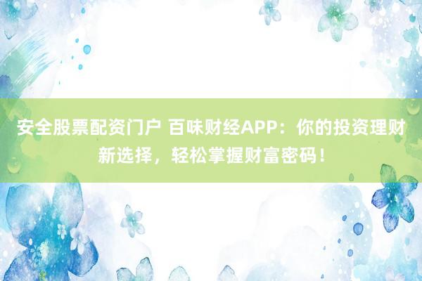 安全股票配资门户 百味财经APP:你的投资理财新选择,轻松掌握财富密码!