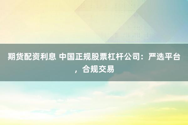 期货配资利息 中国正规股票杠杆公司:严选平台,合规交易