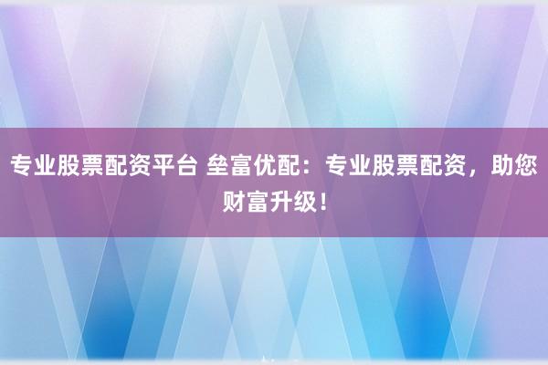 专业股票配资平台 垒富优配:专业股票配资,助您财富升级!