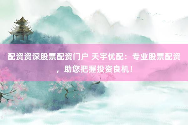 配资资深股票配资门户 天宇优配:专业股票配资,助您把握投资良机!