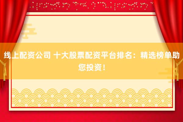 线上配资公司 十大股票配资平台排名:精选榜单助您投资!