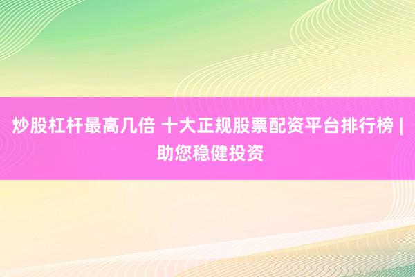 炒股杠杆最高几倍 十大正规股票配资平台排行榜 | 助您稳健投资