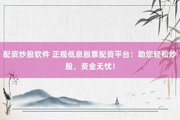 配资炒股软件 正规低息股票配资平台:助您轻松炒股,资金无忧!