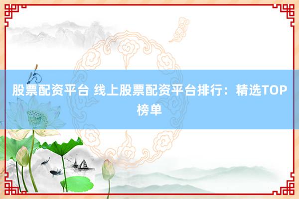 股票配资平台 线上股票配资平台排行:精选TOP榜单