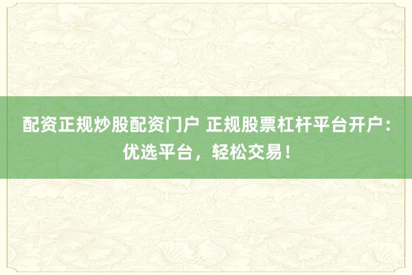 配资正规炒股配资门户 正规股票杠杆平台开户:优选平台,轻松交易!