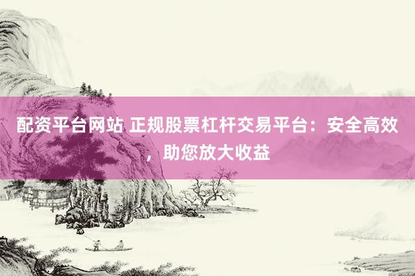 配资平台网站 正规股票杠杆交易平台:安全高效,助您放大收益