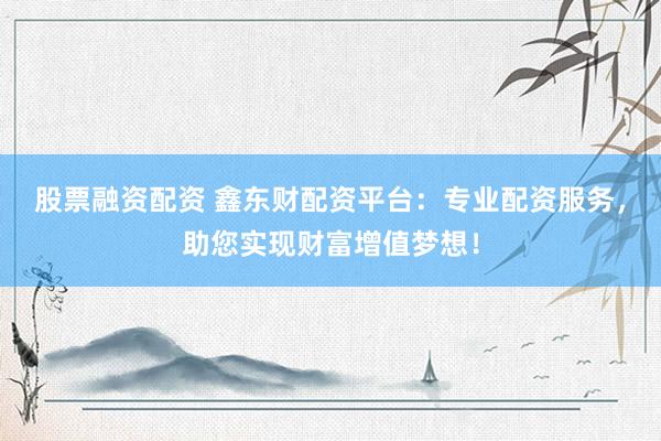 股票融资配资 鑫东财配资平台:专业配资服务,助您实现财富增值梦想!