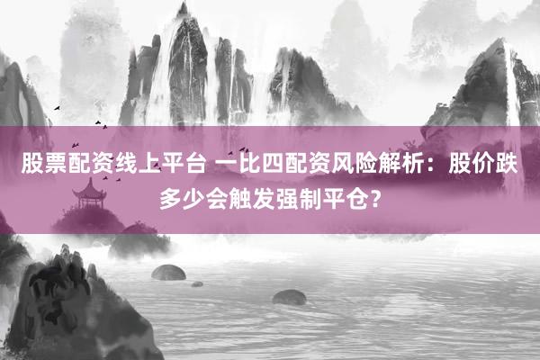 股票配资线上平台 一比四配资风险解析:股价跌多少会触发强制平仓?