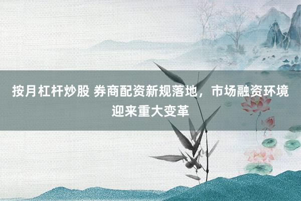 按月杠杆炒股 券商配资新规落地,市场融资环境迎来重大变革
