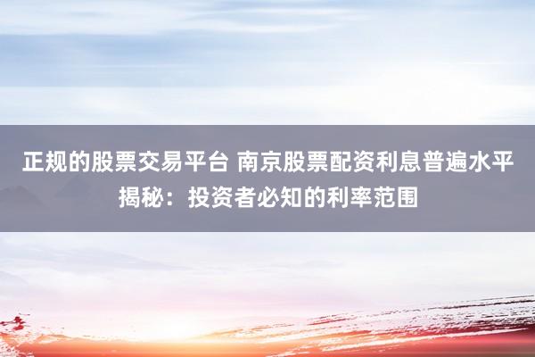 正规的股票交易平台 南京股票配资利息普遍水平揭秘：投资者必知的利率范围