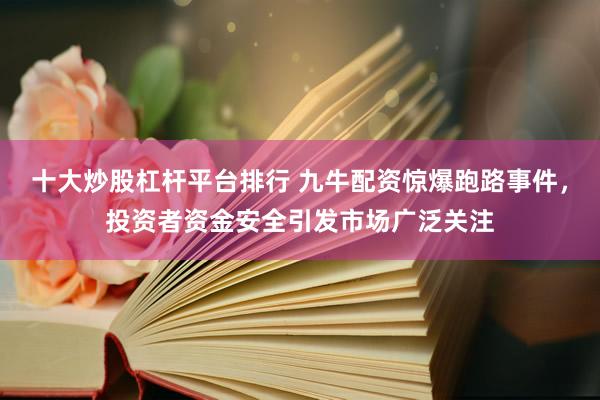 十大炒股杠杆平台排行 九牛配资惊爆跑路事件,投资者资金安全引发市场广泛关注