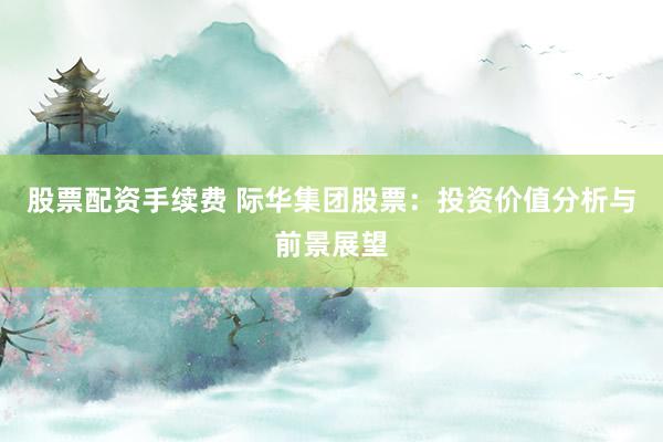 股票配资手续费 际华集团股票:投资价值分析与前景展望