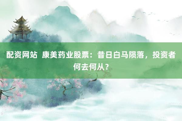 配资网站  康美药业股票:昔日白马陨落,投资者何去何从?