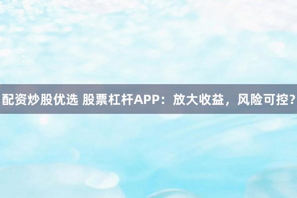 配资炒股优选 股票杠杆APP:放大收益,风险可控?