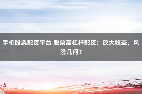 手机股票配资平台 股票高杠杆配资：放大收益，风险几何？