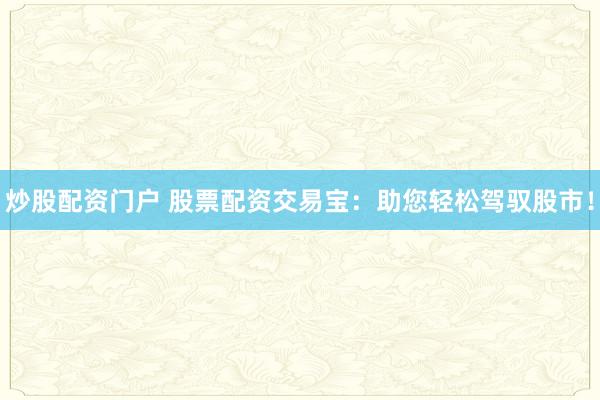 炒股配资门户 股票配资交易宝:助您轻松驾驭股市!