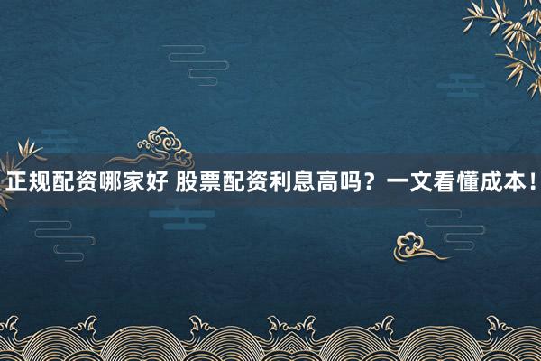 正规配资哪家好 股票配资利息高吗？一文看懂成本！