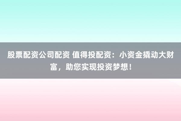 股票配资公司配资 值得投配资:小资金撬动大财富,助您实现投资梦想!
