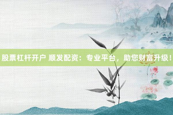 股票杠杆开户 顺发配资:专业平台,助您财富升级!