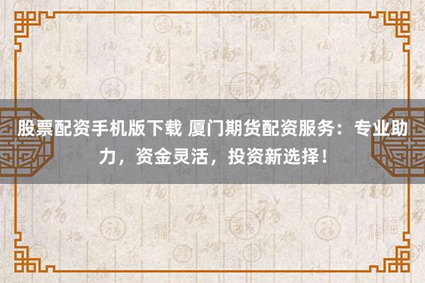 股票配资手机版下载 厦门期货配资服务：专业助力，资金灵活，投资新选择！