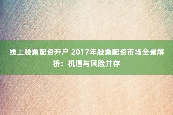 线上股票配资开户 2017年股票配资市场全景解析:机遇与风险并存