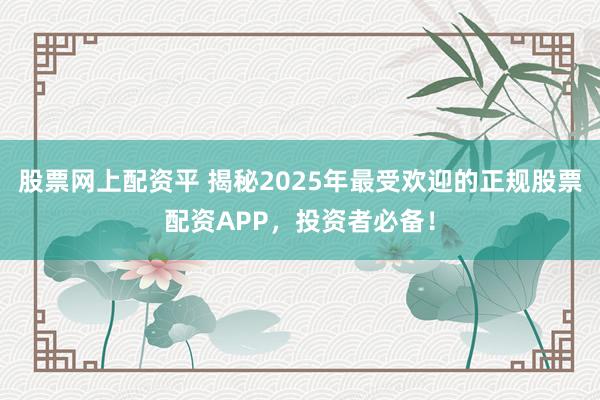 股票网上配资平 揭秘2025年最受欢迎的正规股票配资APP，投资者必备！