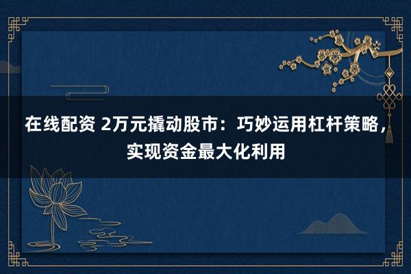 在线配资 2万元撬动股市:巧妙运用杠杆策略,实现资金最大化利用