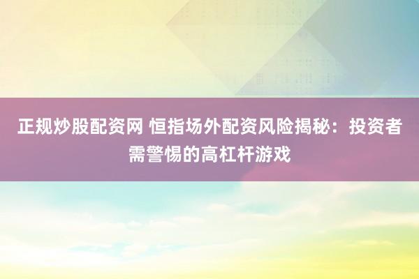 正规炒股配资网 恒指场外配资风险揭秘：投资者需警惕的高杠杆游戏