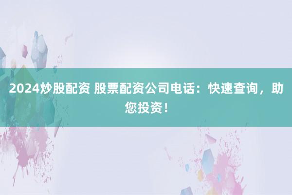 2024炒股配资 股票配资公司电话:快速查询,助您投资!