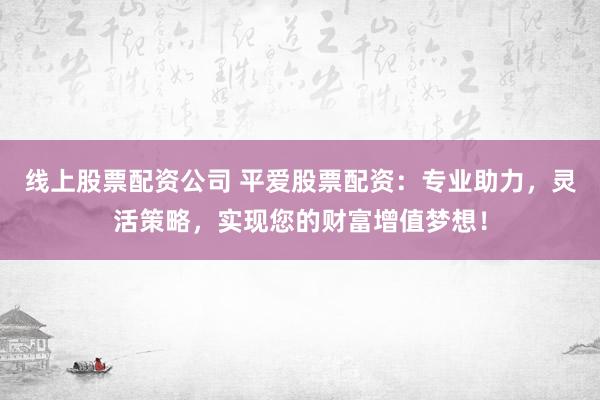 线上股票配资公司 平爱股票配资:专业助力,灵活策略,实现您的财富增值梦想!