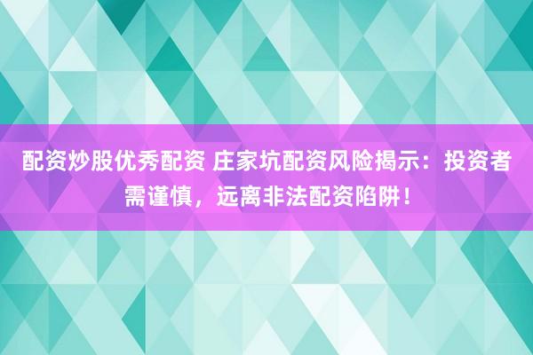 配资炒股优秀配资 庄家坑配资风险揭示:投资者需谨慎,远离非法配资陷阱!