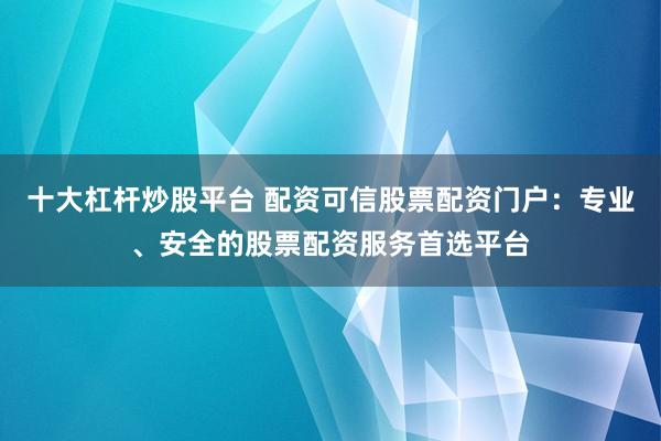 十大杠杆炒股平台 配资可信股票配资门户:专业、安全的股票配资服务首选平台