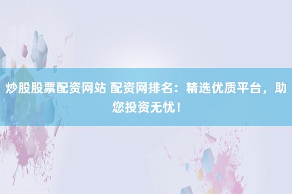 炒股股票配资网站 配资网排名:精选优质平台,助您投资无忧!