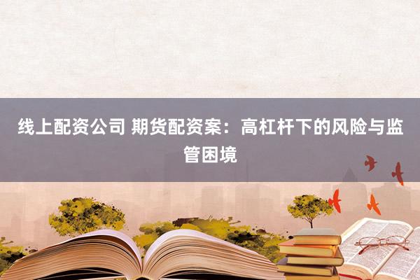 线上配资公司 期货配资案:高杠杆下的风险与监管困境