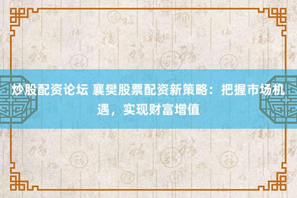 炒股配资论坛 襄樊股票配资新策略:把握市场机遇,实现财富增值