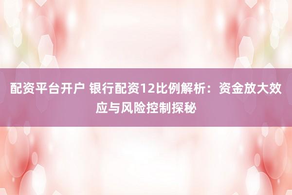 配资平台开户 银行配资12比例解析:资金放大效应与风险控制探秘