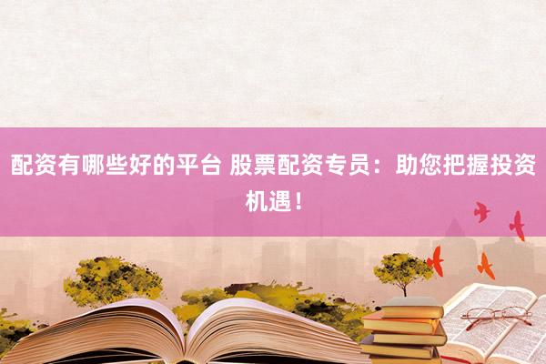 配资有哪些好的平台 股票配资专员：助您把握投资机遇！