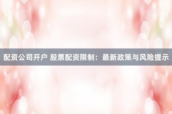 配资公司开户 股票配资限制:最新政策与风险提示