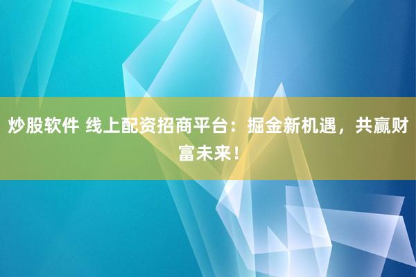 炒股软件 线上配资招商平台：掘金新机遇，共赢财富未来！