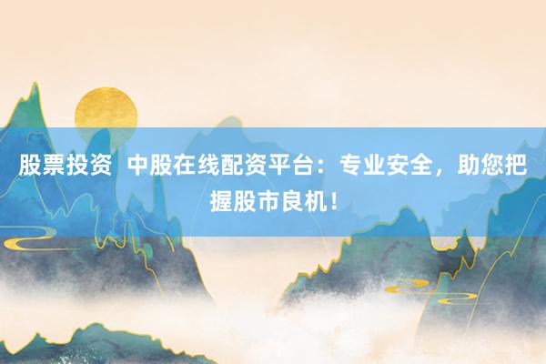 股票投资 中股在线配资平台:专业安全,助您把握股市良机!