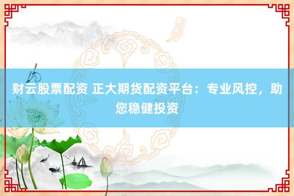 财云股票配资 正大期货配资平台:专业风控,助您稳健投资