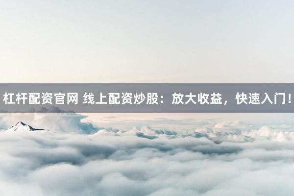 杠杆配资官网 线上配资炒股：放大收益，快速入门！