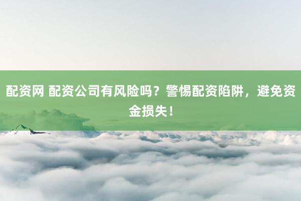 配资网 配资公司有风险吗？警惕配资陷阱，避免资金损失！