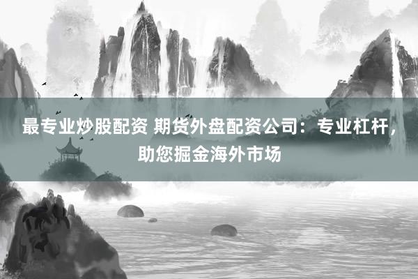 最专业炒股配资 期货外盘配资公司：专业杠杆，助您掘金海外市场