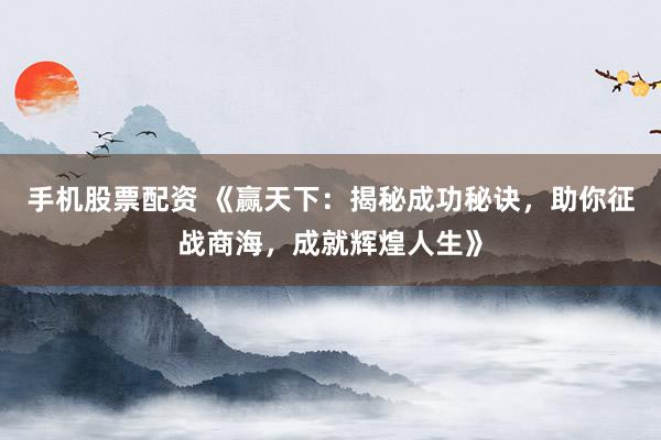 手机股票配资 《赢天下:揭秘成功秘诀,助你征战商海,成就辉煌人生》
