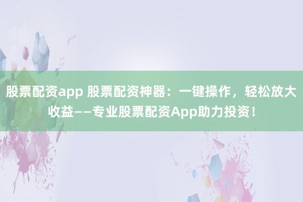 股票配资app 股票配资神器:一键操作,轻松放大收益——专业股票配资App助力投资!
