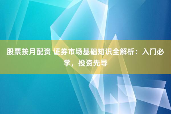 股票按月配资 证券市场基础知识全解析:入门必学,投资先导