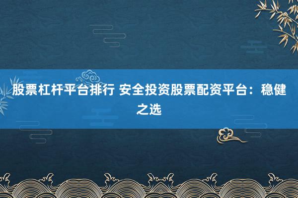 股票杠杆平台排行 安全投资股票配资平台:稳健之选