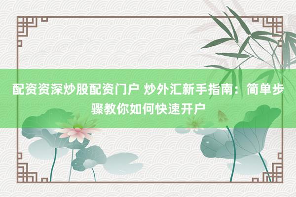配资资深炒股配资门户 炒外汇新手指南：简单步骤教你如何快速开户