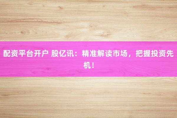 配资平台开户 股亿讯:精准解读市场,把握投资先机!